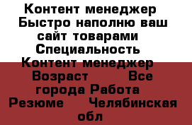 Контент менеджер. Быстро наполню ваш сайт товарами › Специальность ­ Контент менеджер › Возраст ­ 39 - Все города Работа » Резюме   . Челябинская обл.